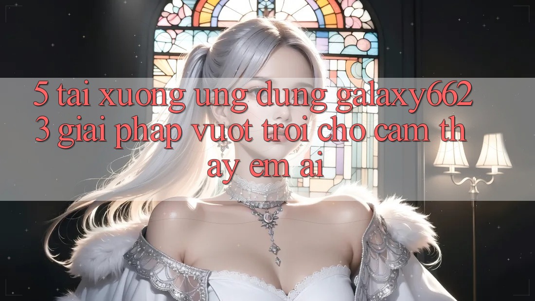5. Tải xuống Ứng dụng Galaxy6623 - Giải Pháp Vượt Trội Cho Cảm thấy Êm ái