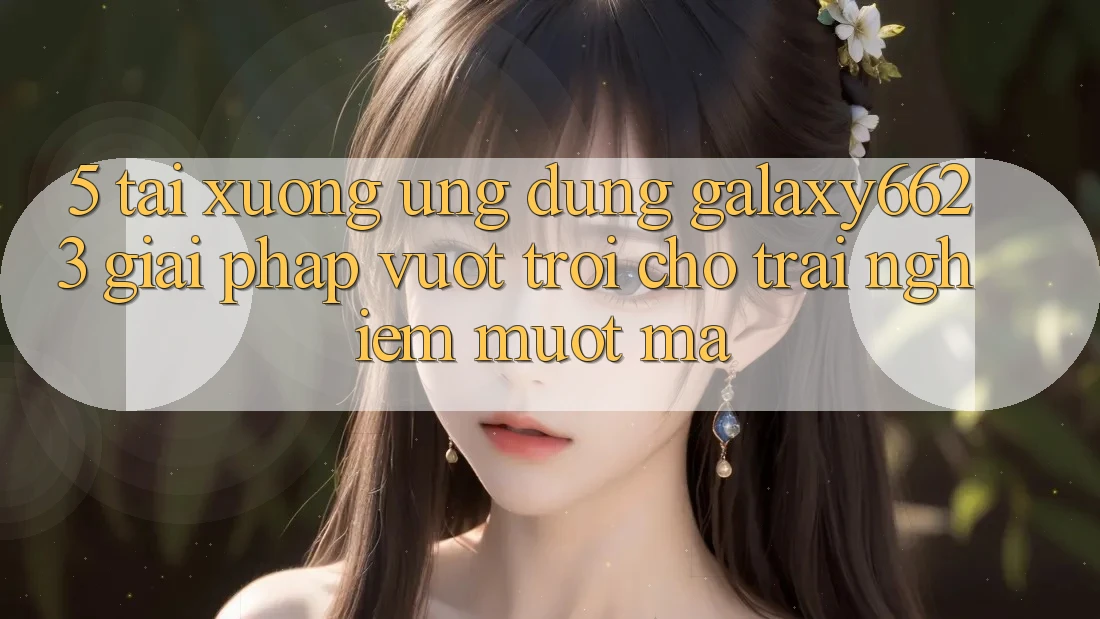 5. Tải xuống Ứng dụng Galaxy6623 - Giải Pháp Vượt Trội Cho Trải nghiệm Mượt mà