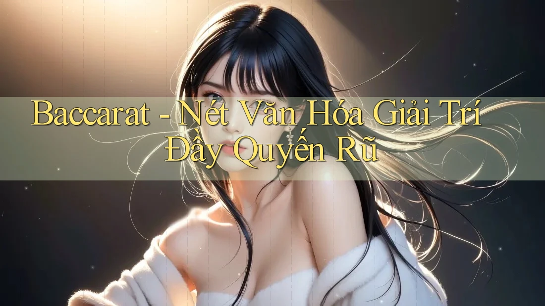 Baccarat - Nét Văn Hóa Giải Trí Đầy Quyến Rũ