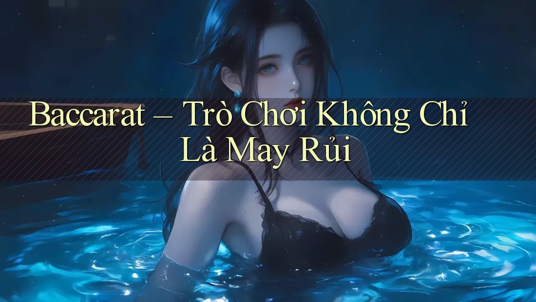 Baccarat – Trò Chơi Không Chỉ Là May Rủi