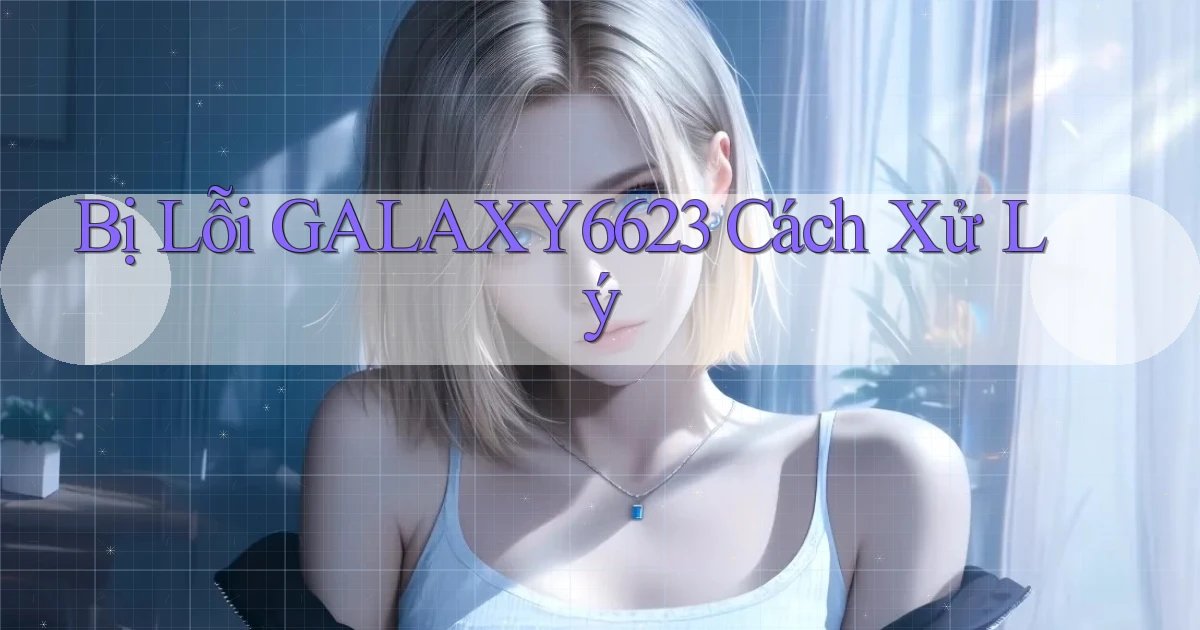 bị lỗi galaxy6623 cách xử lý