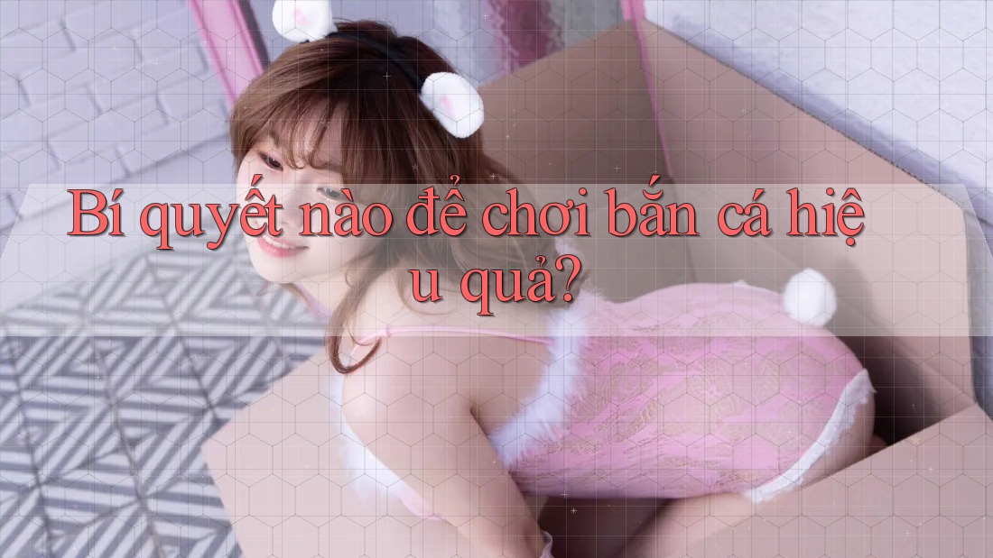 Bí quyết nào để chơi bắn cá hiệu quả? Bí quyết nào để chơi bắn cá hiệu quả?