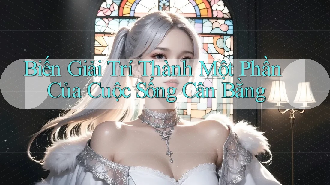 Biến Giải Trí Thành Một Phần Của Cuộc Sống Cân Bằng Biến Giải Trí Thành Một Phần Của Cuộc Sống Cân Bằng