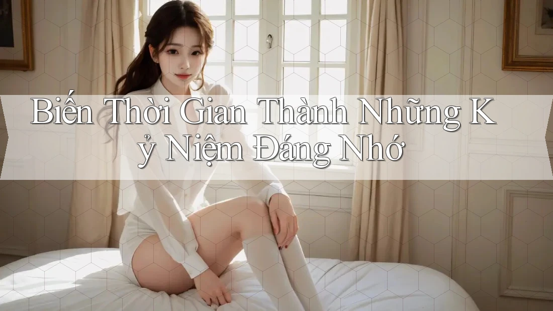 Biến Thời Gian Thành Những Kỷ Niệm Đáng Nhớ
