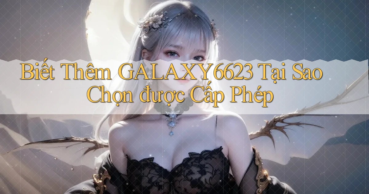 biết thêm galaxy6623 tại sao chọn được cấp phép
