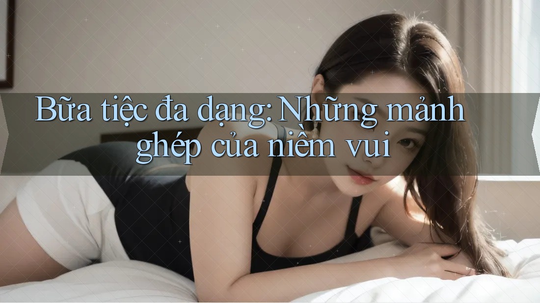 Bữa tiệc đa dạng: Những mảnh ghép của niềm vui