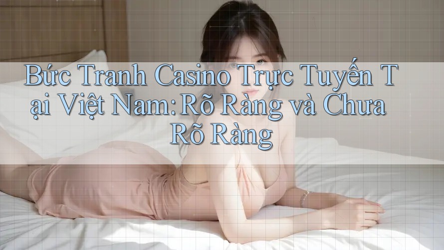 Bức Tranh Casino Trực Tuyến Tại Việt Nam: Rõ Ràng và Chưa Rõ Ràng Bức Tranh Casino Trực Tuyến Tại Việt Nam: Rõ Ràng và Chưa Rõ Ràng