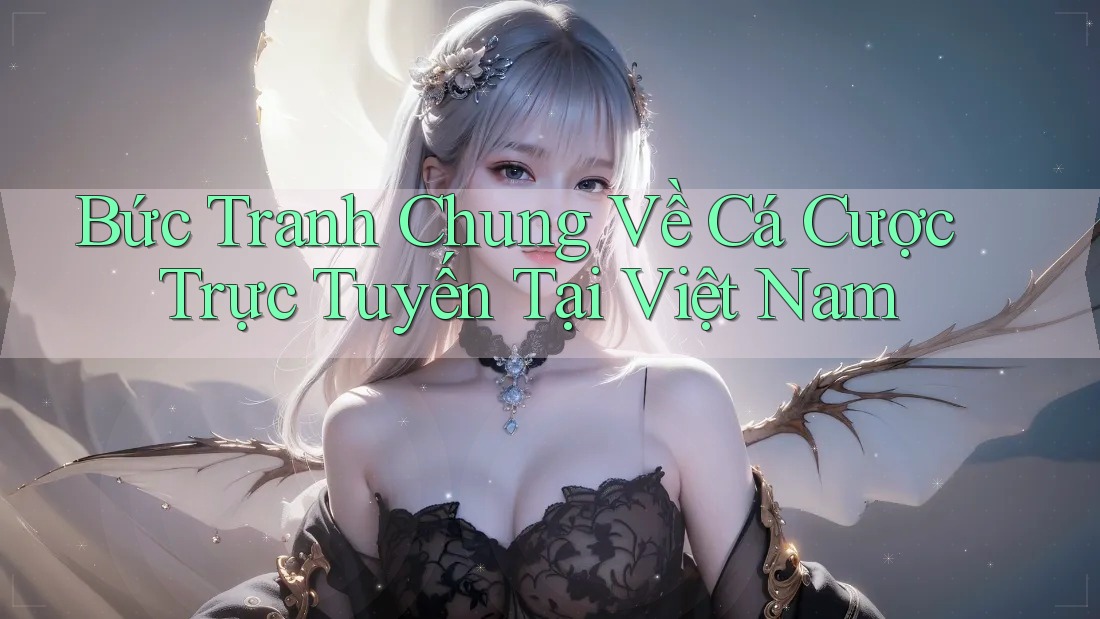 Bức Tranh Chung Về Cá Cược Trực Tuyến Tại Việt Nam Bức Tranh Chung Về Cá Cược Trực Tuyến Tại Việt Nam