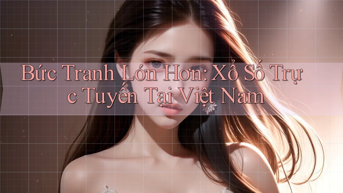 Bức Tranh Lớn Hơn: Xổ Số Trực Tuyến Tại Việt Nam