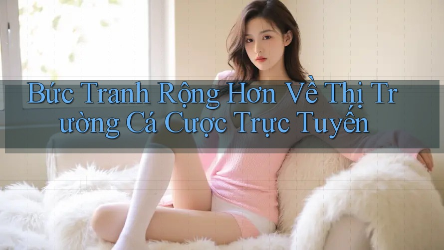Bức Tranh Rộng Hơn Về Thị Trường Cá Cược Trực Tuyến
