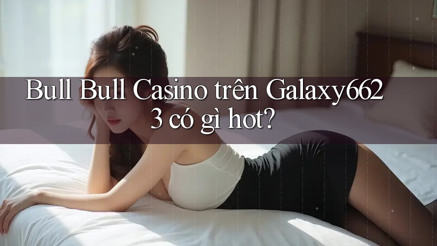 Bull Bull Casino trên Galaxy6623 có gì hot?