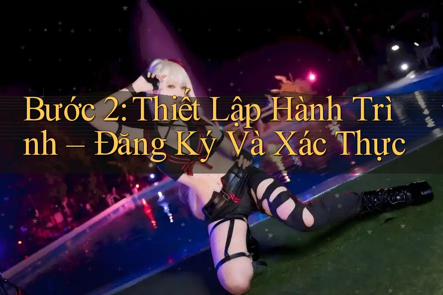 Bước 2: Thiết Lập Hành Trình – Đăng Ký Và Xác Thực