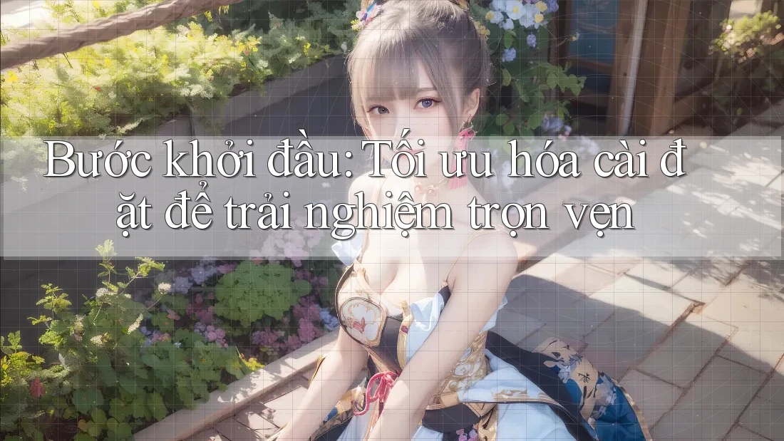 Bước khởi đầu: Tối ưu hóa cài đặt để trải nghiệm trọn vẹn