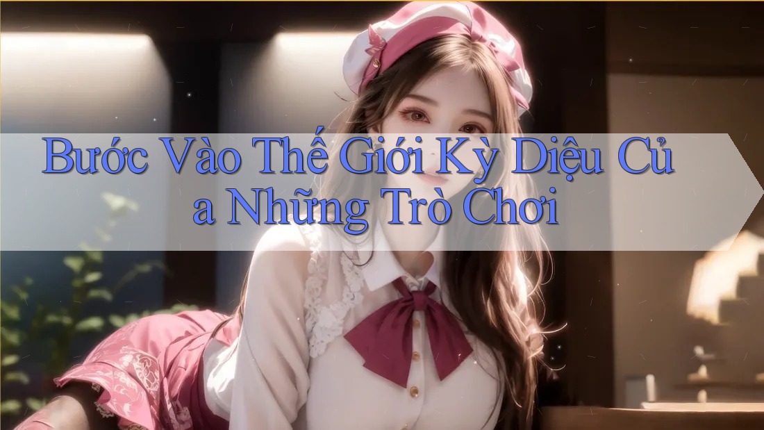 Bước Vào Thế Giới Kỳ Diệu Của Những Trò Chơi