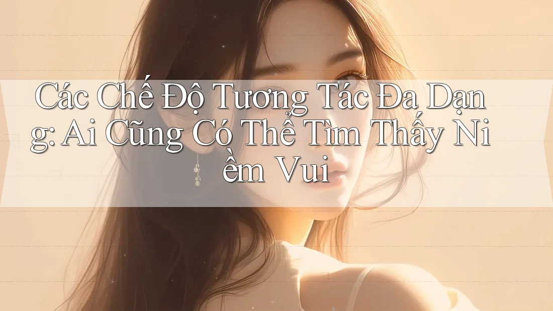 Các Chế Độ Tương Tác Đa Dạng: Ai Cũng Có Thể Tìm Thấy Niềm Vui Các Chế Độ Tương Tác Đa Dạng: Ai Cũng Có Thể Tìm Thấy Niềm Vui