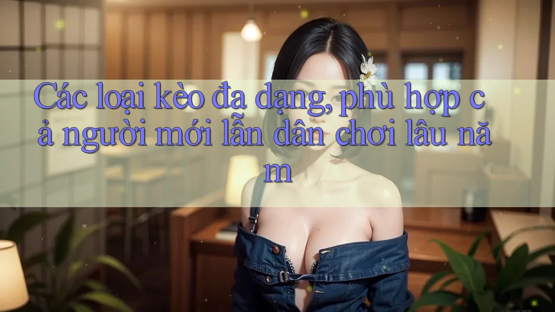 Các loại kèo đa dạng, phù hợp cả người mới lẫn dân chơi lâu năm Các loại kèo đa dạng, phù hợp cả người mới lẫn dân chơi lâu năm