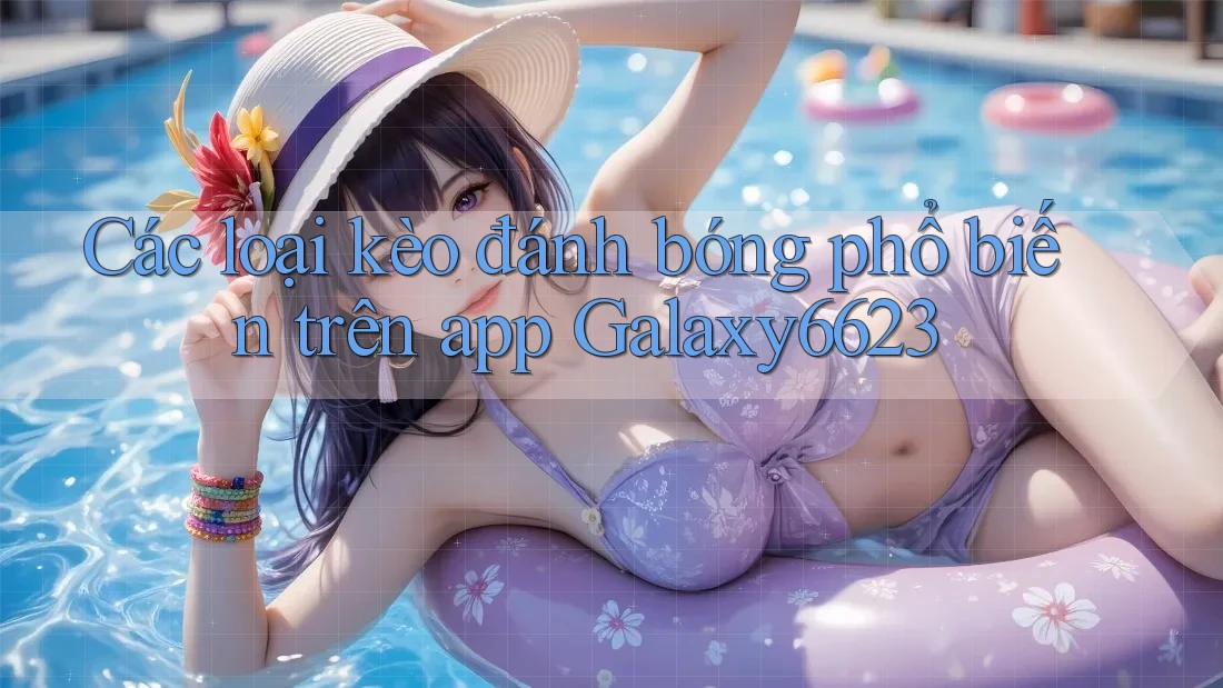 Các loại kèo đánh bóng phổ biến trên app Galaxy6623