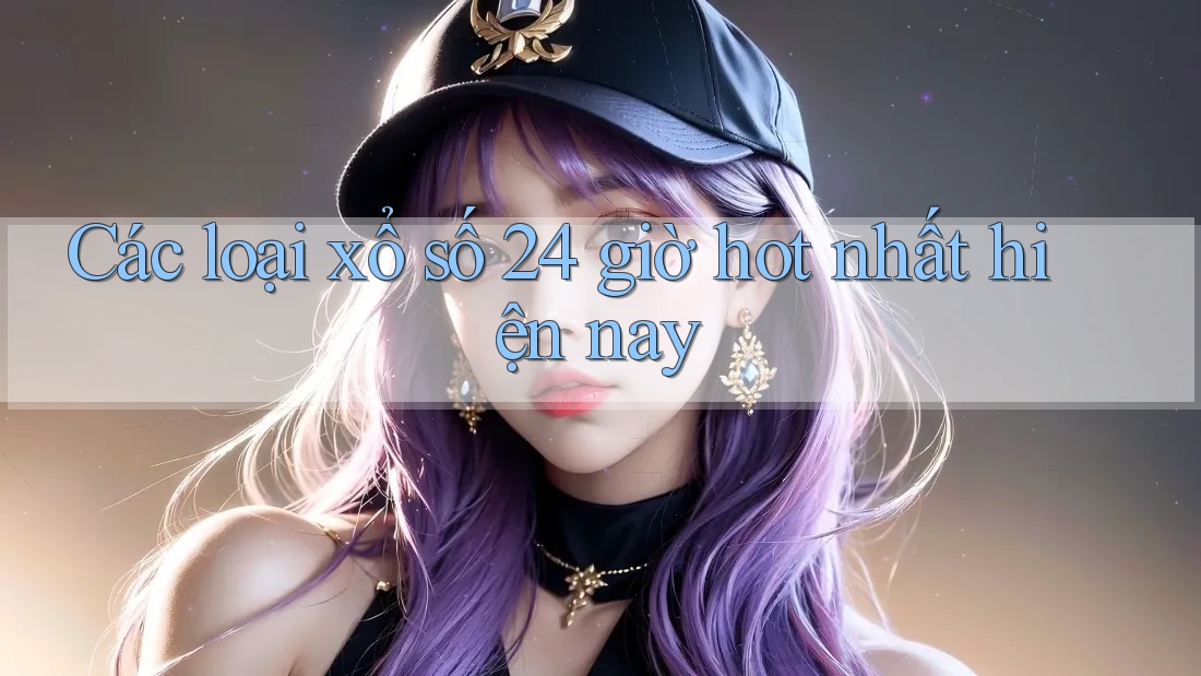 Các loại xổ số 24 giờ hot nhất hiện nay