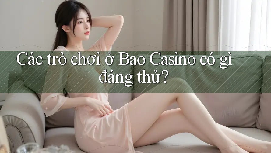 Các trò chơi ở Bao Casino có gì đáng thử?