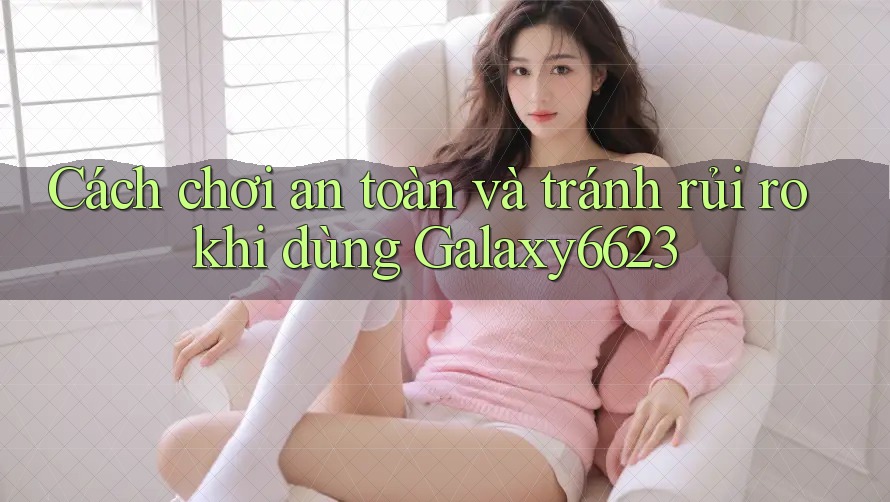 Cách chơi an toàn và tránh rủi ro khi dùng Galaxy6623