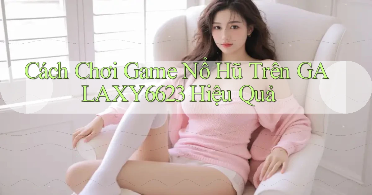 cách chơi game nổ hũ trên galaxy6623 hiệu quả