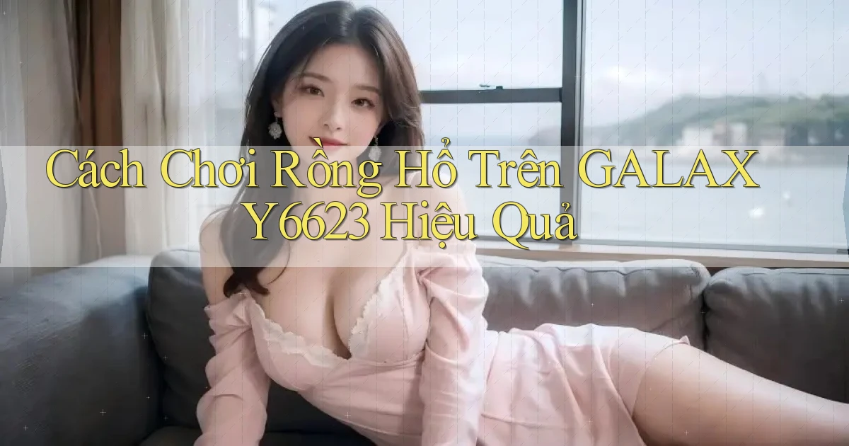 cách chơi rồng hổ trên galaxy6623 hiệu quả