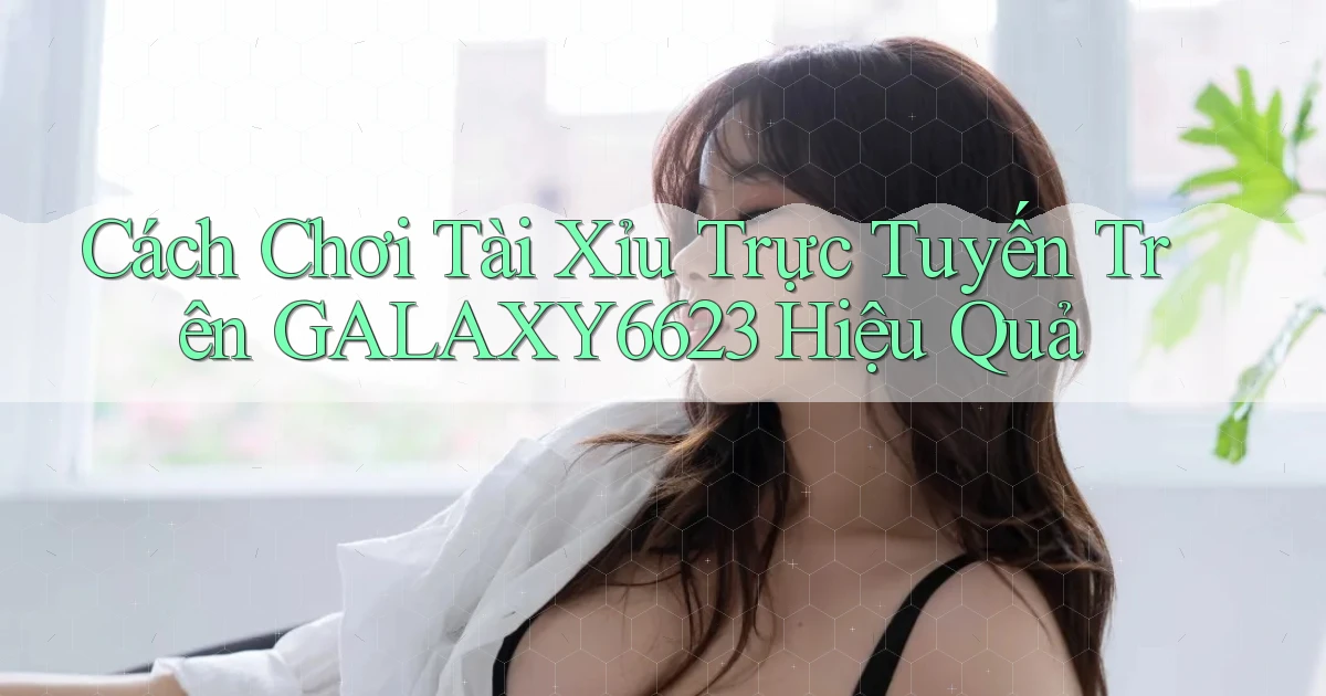 cách chơi tài xỉu trực tuyến trên galaxy6623 hiệu quả