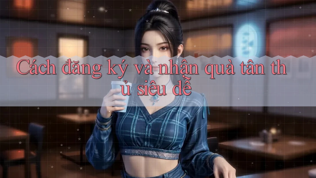 Cách đăng ký và nhận quà tân thủ siêu dễ