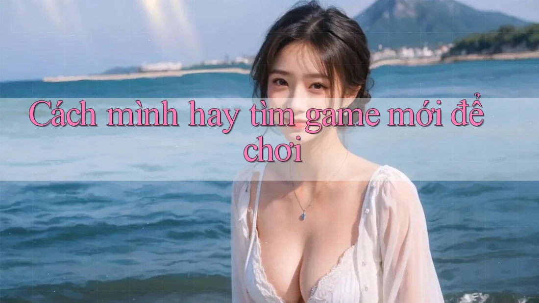 Cách mình hay tìm game mới để chơi