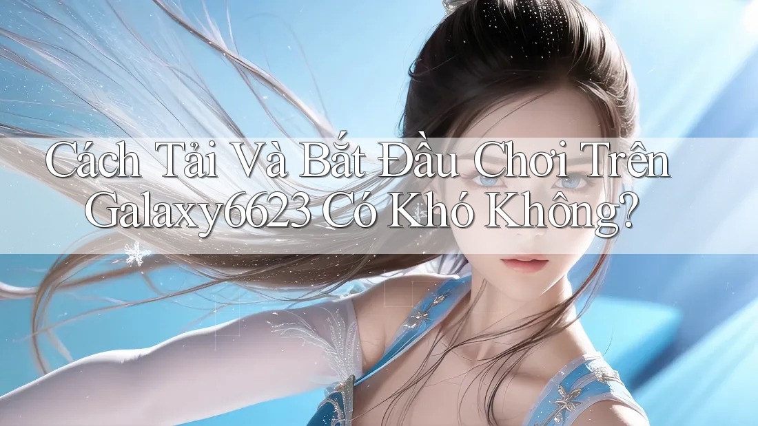 Cách Tải Và Bắt Đầu Chơi Trên Galaxy6623 Có Khó Không?