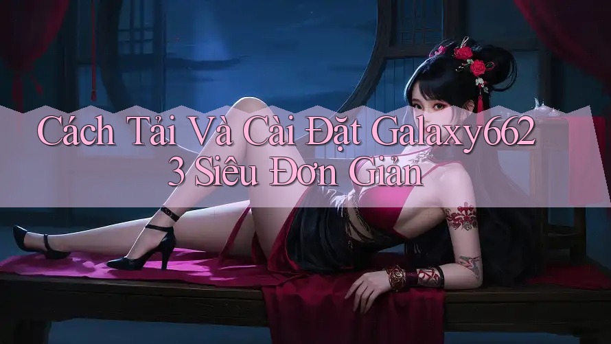 Cách Tải Và Cài Đặt Galaxy6623 Siêu Đơn Giản
