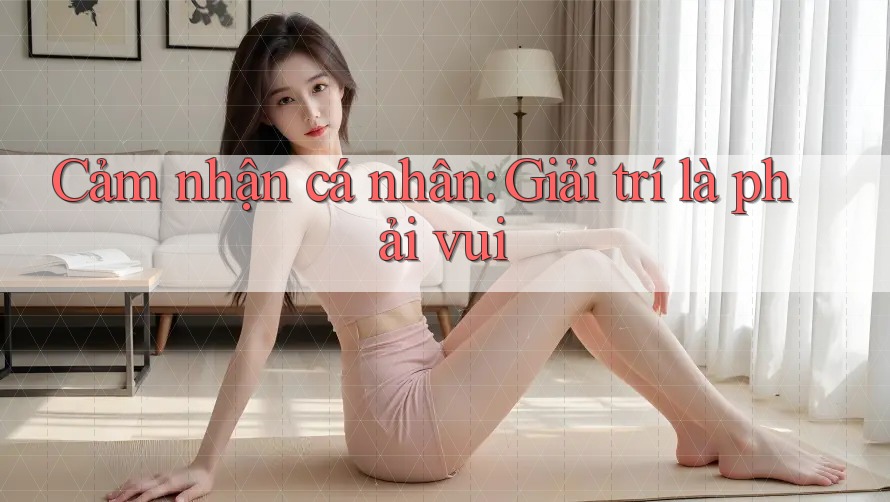 Cảm nhận cá nhân: Giải trí là phải vui