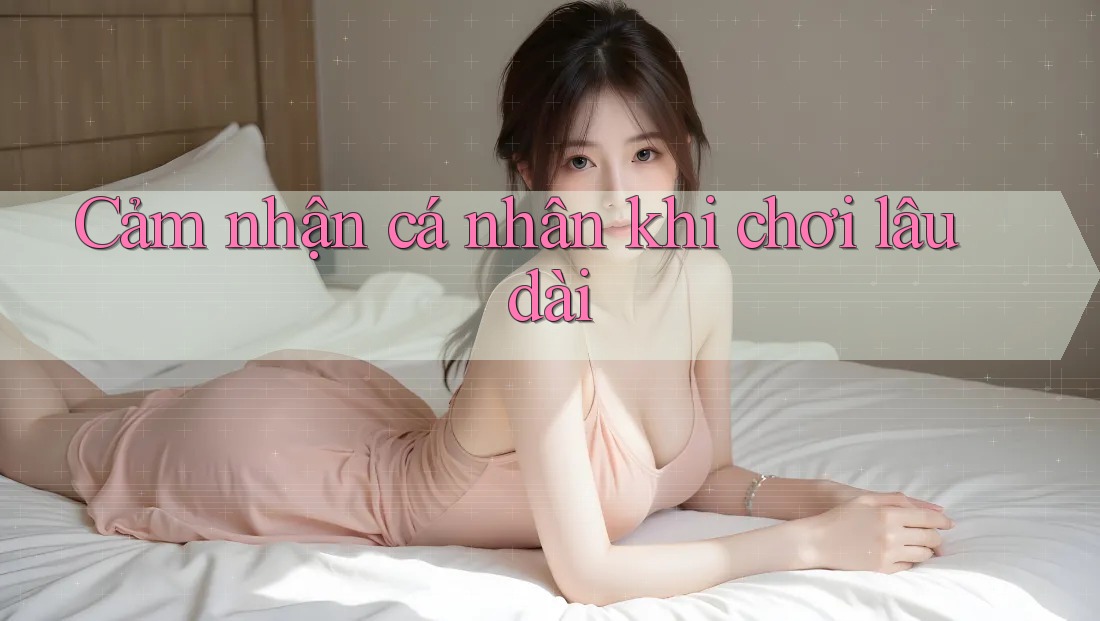Cảm nhận cá nhân khi chơi lâu dài