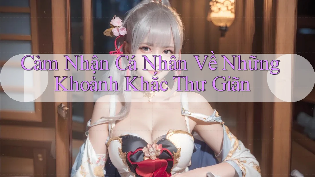 Cảm Nhận Cá Nhân Về Những Khoảnh Khắc Thư Giãn
