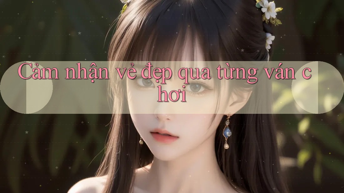 Cảm nhận vẻ đẹp qua từng ván chơi