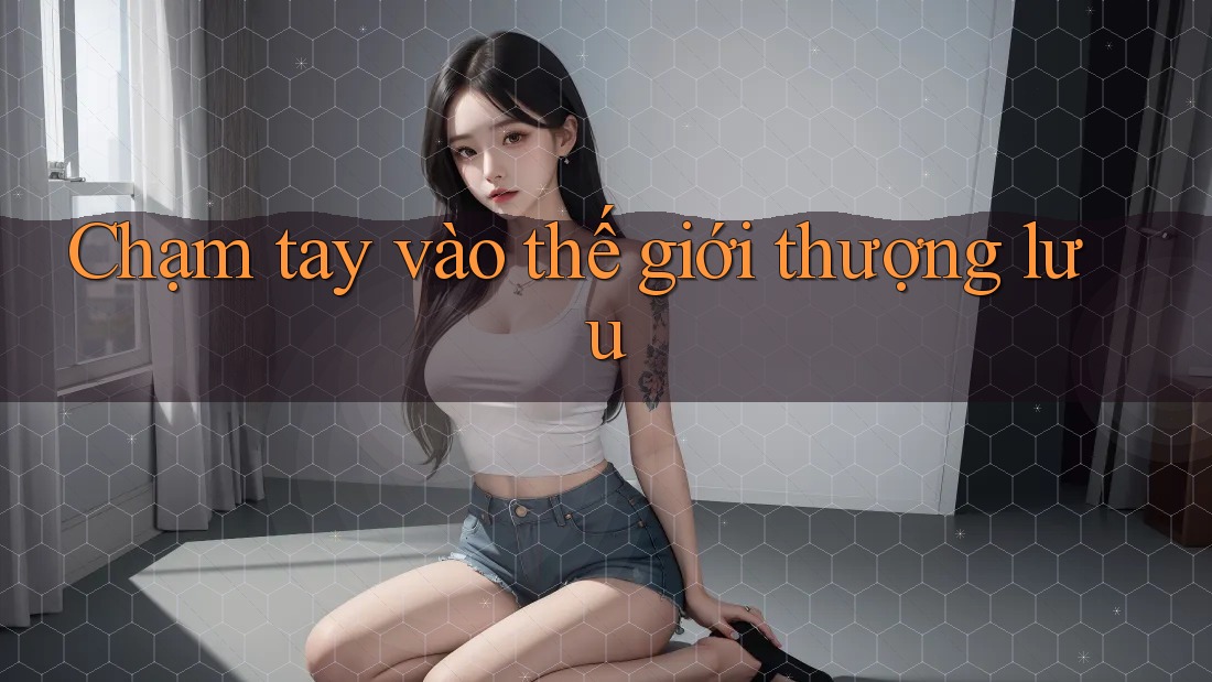 Chạm tay vào thế giới thượng lưu Chạm tay vào thế giới thượng lưu