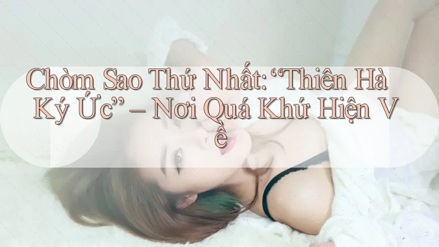 Chòm Sao Thứ Nhất: “Thiên Hà Ký Ức” – Nơi Quá Khứ Hiện Về