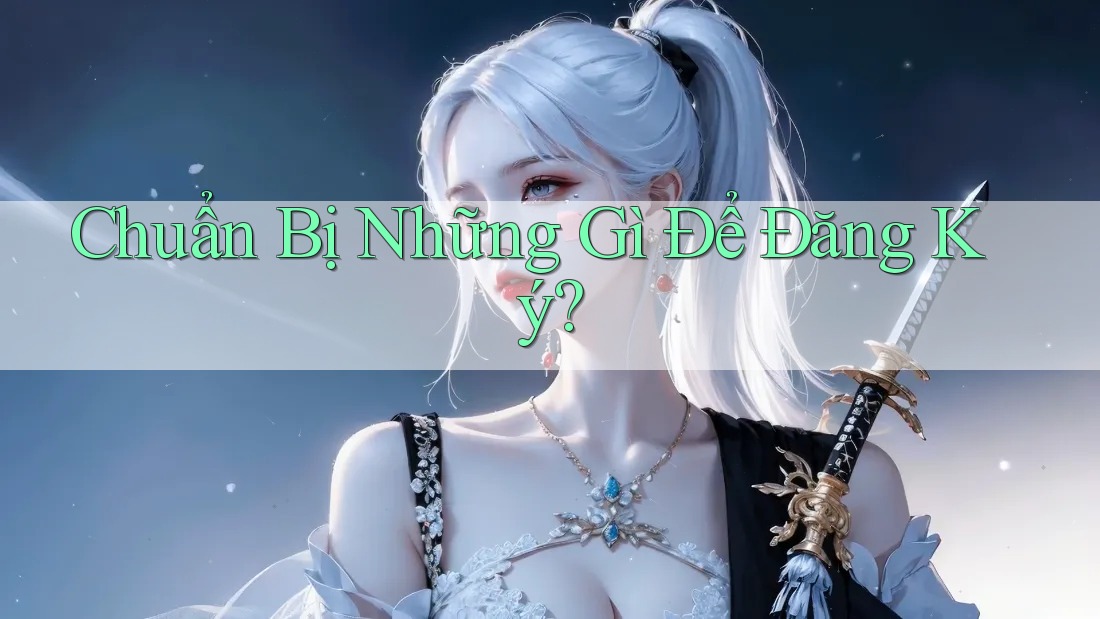 Chuẩn Bị Những Gì Để Đăng Ký? Chuẩn Bị Những Gì Để Đăng Ký?