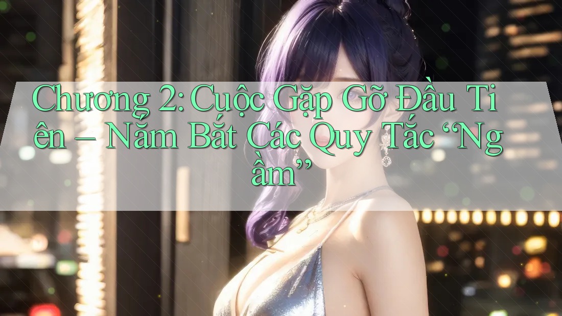 Chương 2: Cuộc Gặp Gỡ Đầu Tiên – Nắm Bắt Các Quy Tắc “Ngầm”