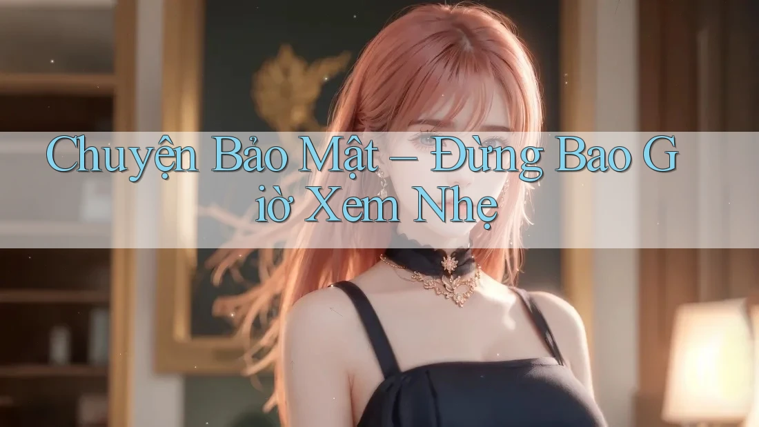 Chuyện Bảo Mật – Đừng Bao Giờ Xem Nhẹ Chuyện Bảo Mật – Đừng Bao Giờ Xem Nhẹ