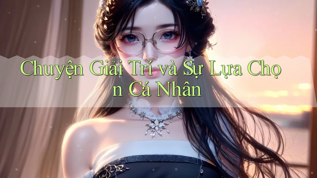Chuyện Giải Trí và Sự Lựa Chọn Cá Nhân