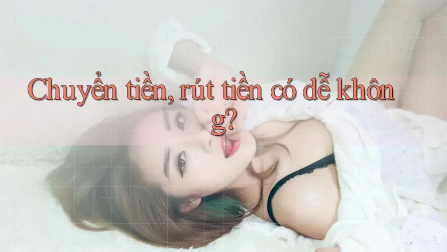 Chuyển tiền, rút tiền có dễ không?