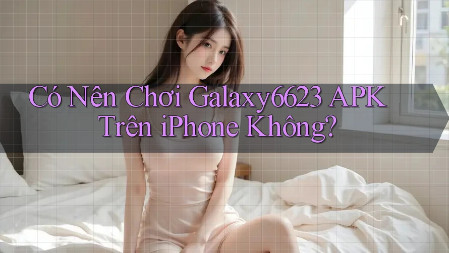Có Nên Chơi Galaxy6623 APK Trên iPhone Không? Có Nên Chơi Galaxy6623 APK Trên iPhone Không?
