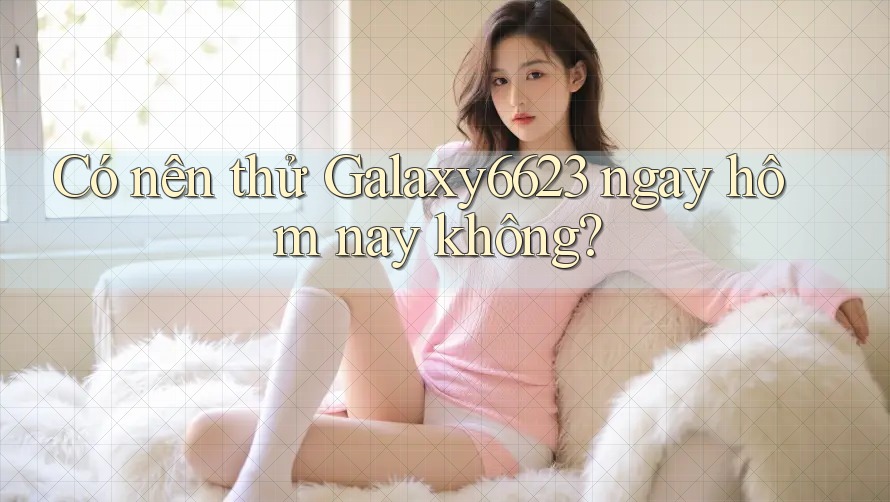 Có nên thử Galaxy6623 ngay hôm nay không? Có nên thử Galaxy6623 ngay hôm nay không?