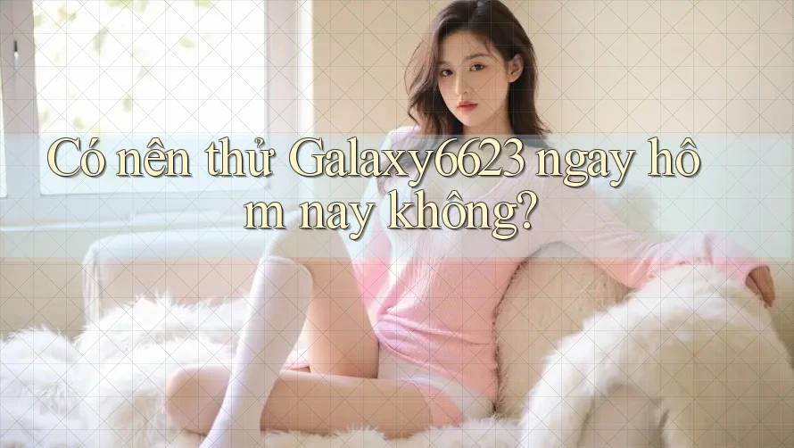 Có nên thử Galaxy6623 ngay hôm nay không?