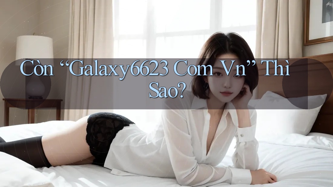 Còn “Galaxy6623 Com Vn” Thì Sao?