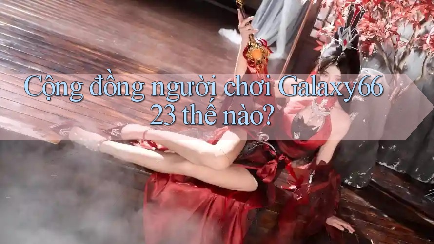 Cộng đồng người chơi Galaxy6623 thế nào?