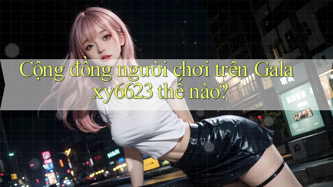 Cộng đồng người chơi trên Galaxy6623 thế nào? Cộng đồng người chơi trên Galaxy6623 thế nào?