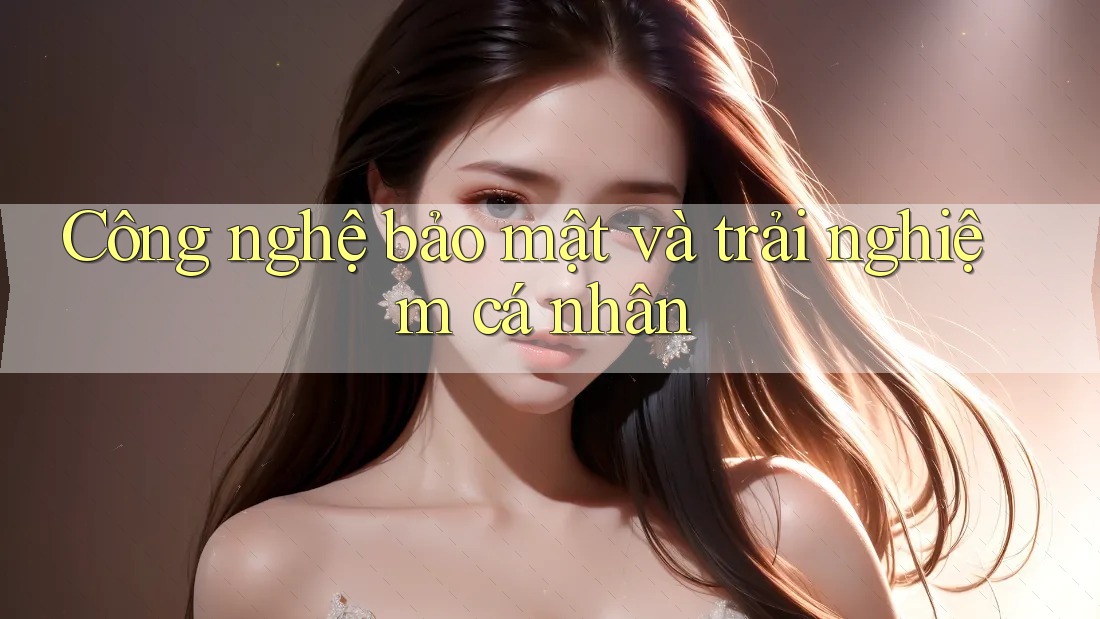 Công nghệ bảo mật và trải nghiệm cá nhân Công nghệ bảo mật và trải nghiệm cá nhân