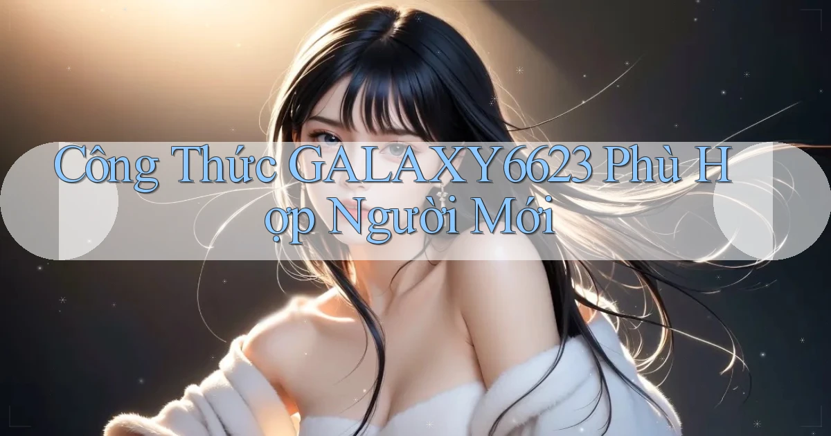 công thức galaxy6623 phù hợp người mới